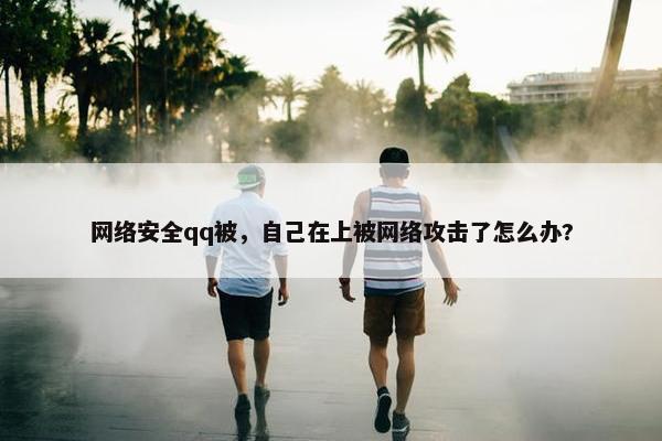 网络安全qq被，自己在上被网络攻击了怎么办?