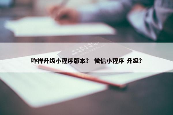 咋样升级小程序版本？ 微信小程序 升级？