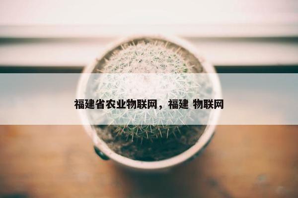福建省农业物联网，福建 物联网