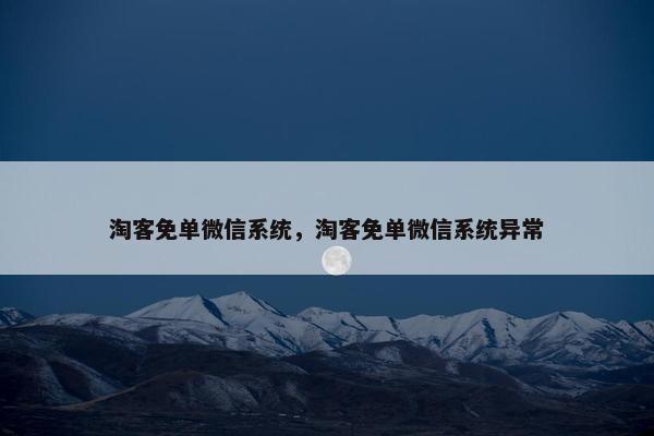 淘客免单微信系统，淘客免单微信系统异常