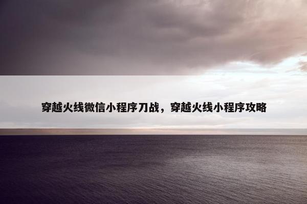 穿越火线微信小程序刀战，穿越火线小程序攻略