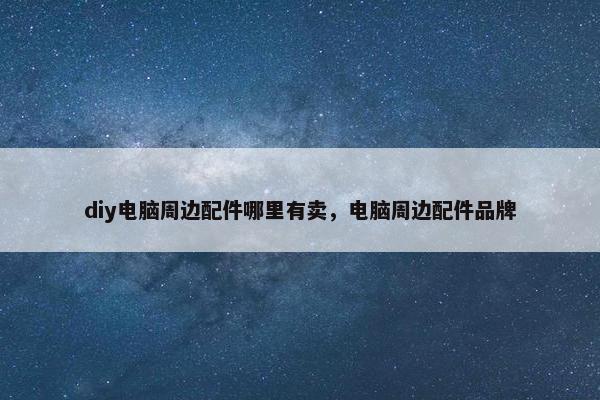 diy电脑周边配件哪里有卖，电脑周边配件品牌