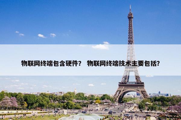物联网终端包含硬件？ 物联网终端技术主要包括？