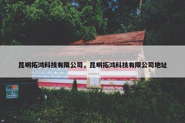 昆明拓鸿科技有限公司，昆明拓鸿科技有限公司地址