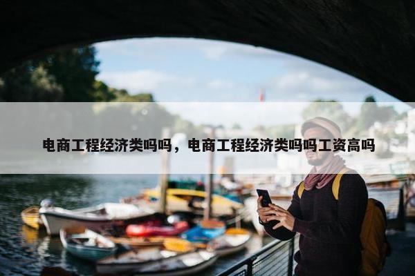 电商工程经济类吗吗，电商工程经济类吗吗工资高吗