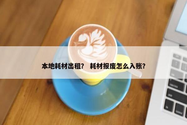 本地耗材出租？ 耗材报废怎么入账？