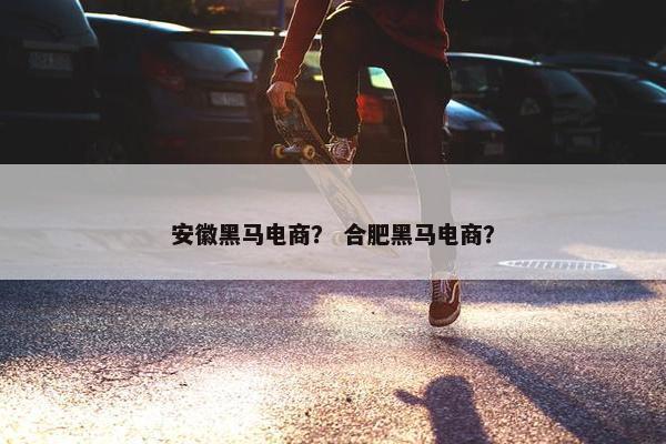 安徽黑马电商？ 合肥黑马电商？