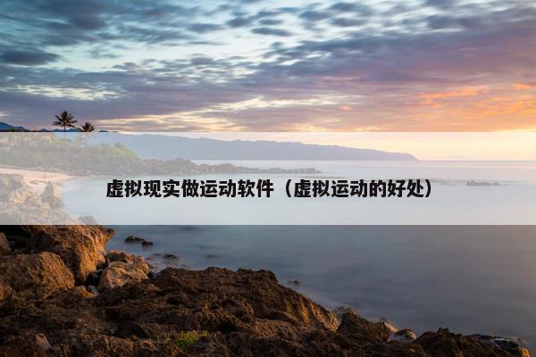 虚拟现实做运动软件（虚拟运动的好处）