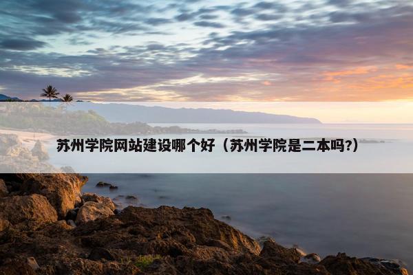 苏州学院网站建设哪个好（苏州学院是二本吗?）
