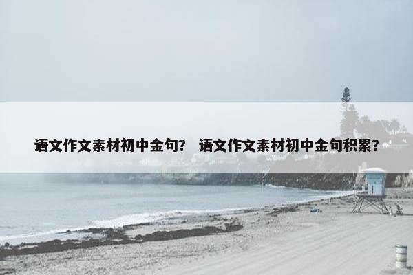 语文作文素材初中金句？ 语文作文素材初中金句积累？