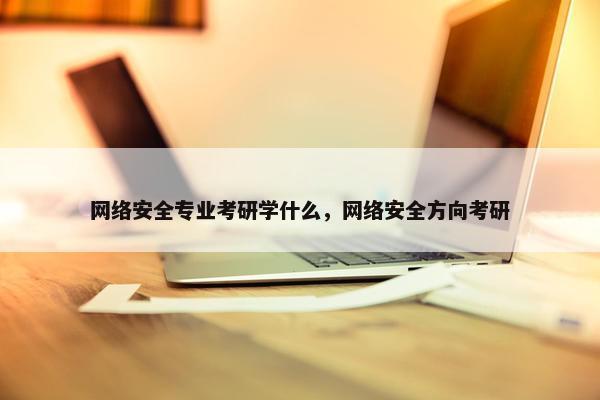 网络安全专业考研学什么，网络安全方向考研