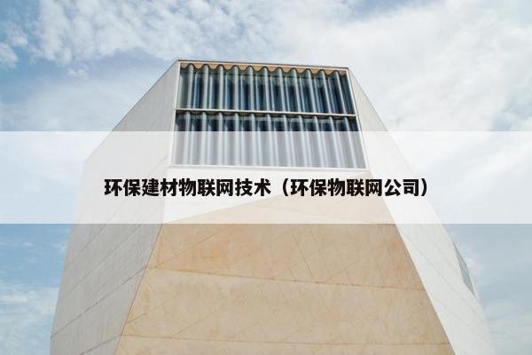 环保建材物联网技术（环保物联网公司）