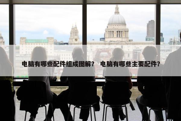 电脑有哪些配件组成图解？ 电脑有哪些主要配件？
