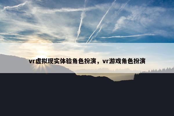 vr虚拟现实体验角色扮演，vr游戏角色扮演