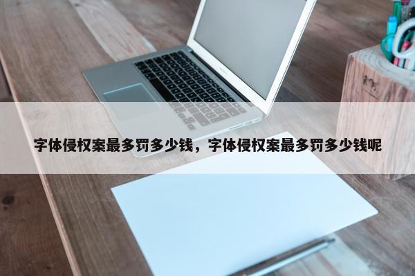 字体侵权案最多罚多少钱，字体侵权案最多罚多少钱呢