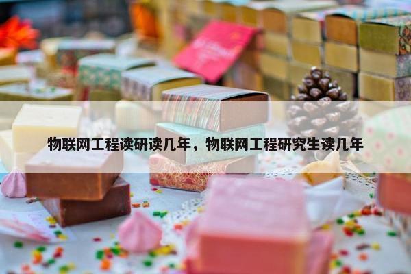 物联网工程读研读几年，物联网工程研究生读几年