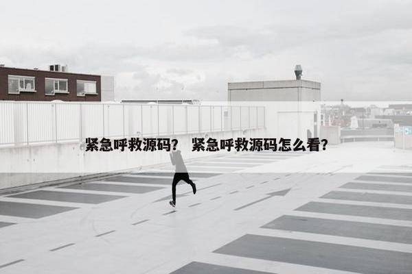 紧急呼救源码？ 紧急呼救源码怎么看？