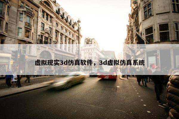 虚拟现实3d仿真软件，3d虚拟仿真系统