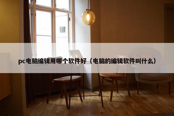 pc电脑编辑用哪个软件好（电脑的编辑软件叫什么）