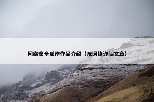 网络安全反诈作品介绍（反网络诈骗文章）
