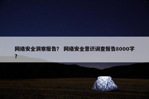 网络安全洞察报告？ 网络安全意识调查报告8000字？