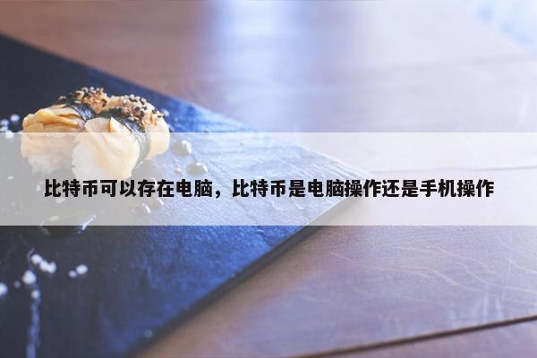 比特币可以存在电脑，比特币是电脑操作还是手机操作