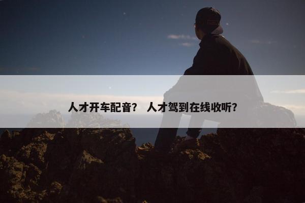 人才开车配音？ 人才驾到在线收听？
