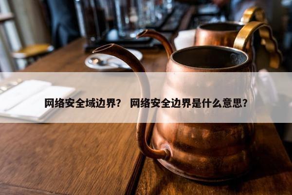 网络安全域边界？ 网络安全边界是什么意思？