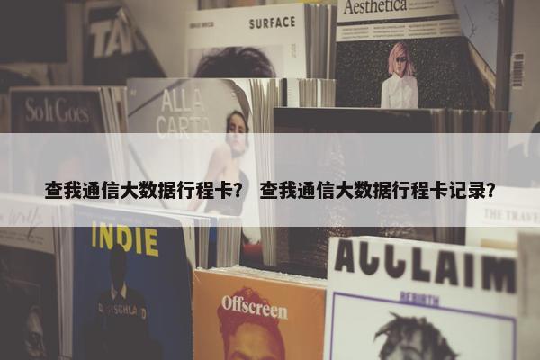 查我通信大数据行程卡？ 查我通信大数据行程卡记录？
