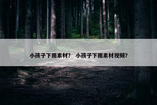 小孩子下雨素材？ 小孩子下雨素材视频？