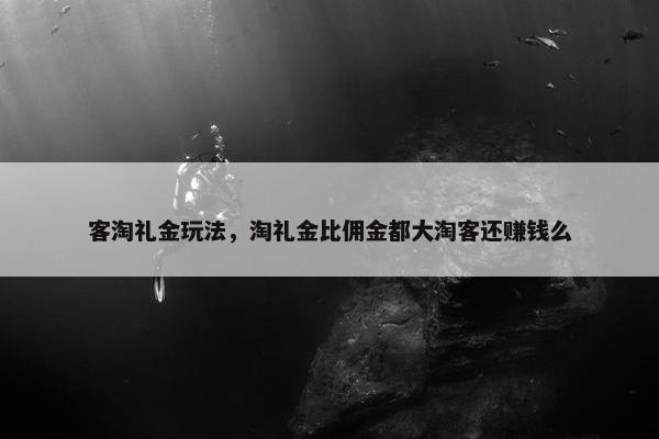 客淘礼金玩法，淘礼金比佣金都大淘客还赚钱么
