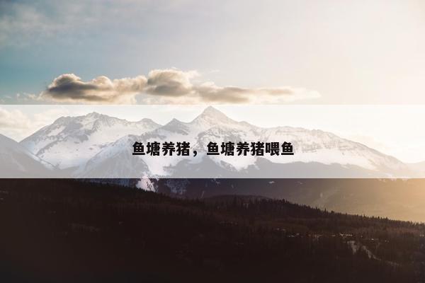 鱼塘养猪，鱼塘养猪喂鱼