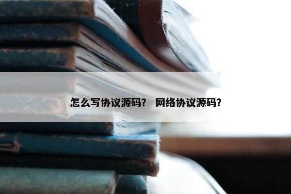 怎么写协议源码？ 网络协议源码？