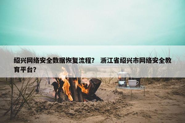 绍兴网络安全数据恢复流程？ 浙江省绍兴市网络安全教育平台？