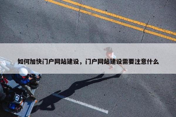 如何加快门户网站建设，门户网站建设需要注意什么