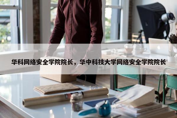 华科网络安全学院院长，华中科技大学网络安全学院院长