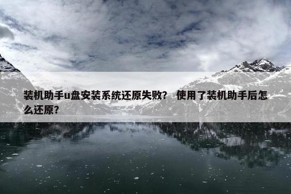 装机助手u盘安装系统还原失败？ 使用了装机助手后怎么还原？