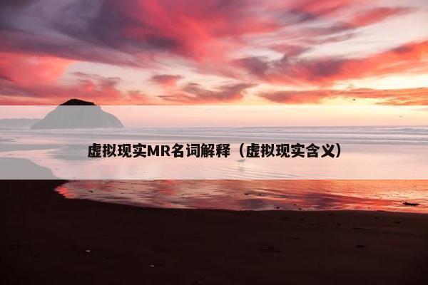 虚拟现实MR名词解释（虚拟现实含义）