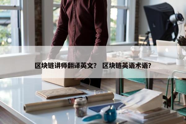 区块链讲师翻译英文？ 区块链英语术语？