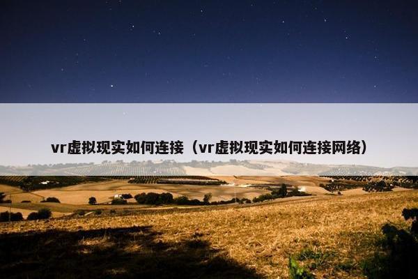vr虚拟现实如何连接（vr虚拟现实如何连接网络）