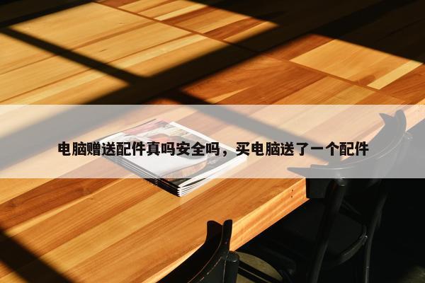 电脑赠送配件真吗安全吗，买电脑送了一个配件