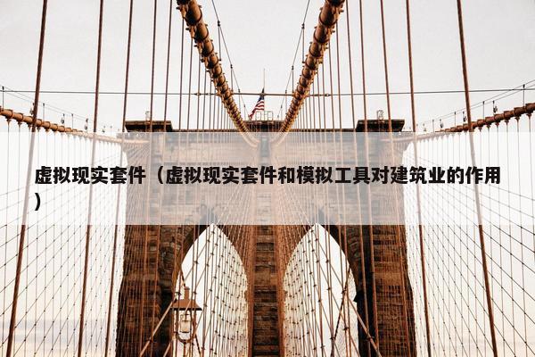 虚拟现实套件（虚拟现实套件和模拟工具对建筑业的作用）