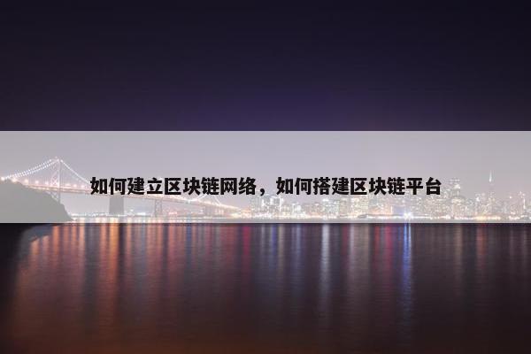 如何建立区块链网络，如何搭建区块链平台