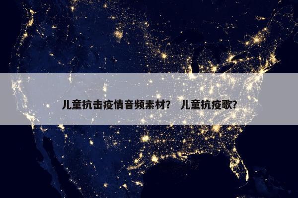 儿童抗击疫情音频素材？ 儿童抗疫歌？