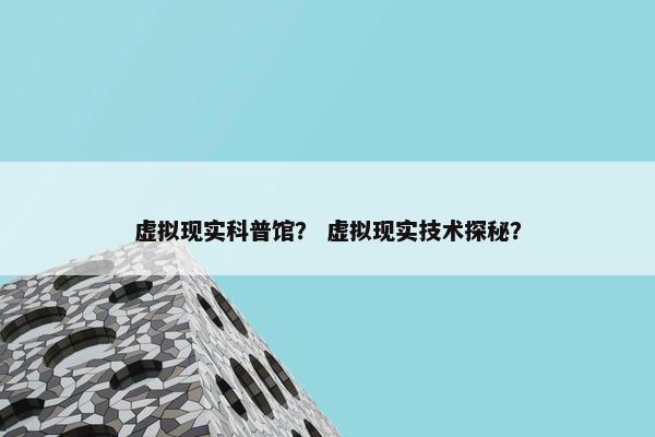 虚拟现实科普馆？ 虚拟现实技术探秘？