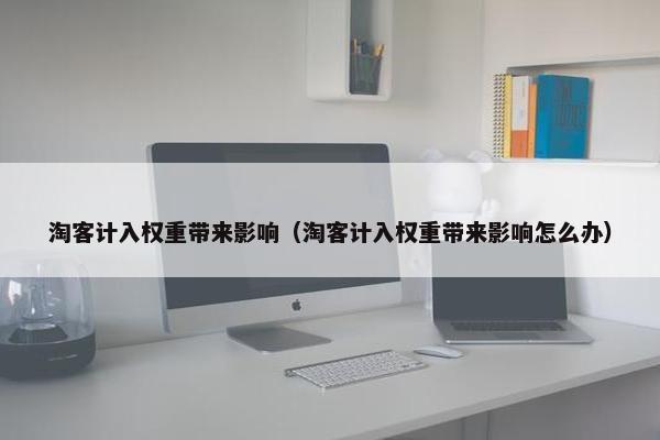 淘客计入权重带来影响（淘客计入权重带来影响怎么办）