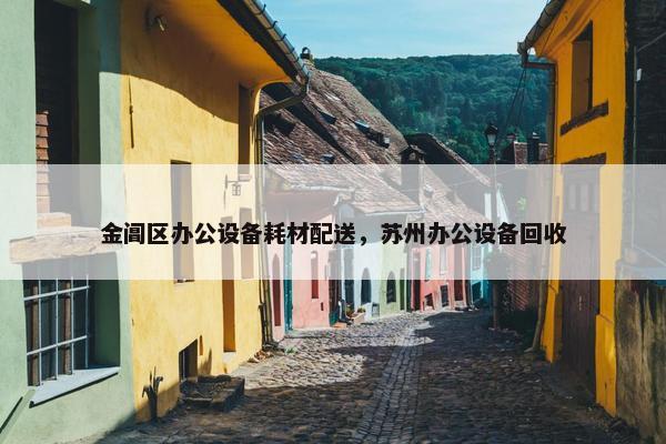 金阊区办公设备耗材配送，苏州办公设备回收