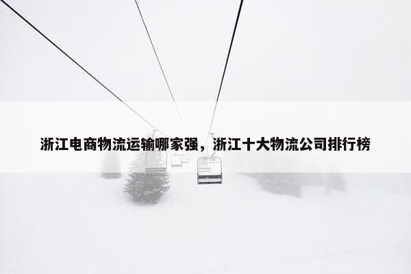 浙江电商物流运输哪家强，浙江十大物流公司排行榜