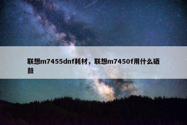联想m7455dnf耗材，联想m7450f用什么硒鼓