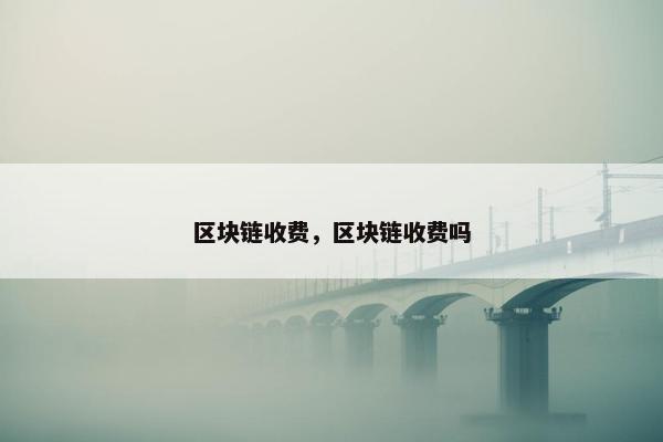 区块链收费，区块链收费吗